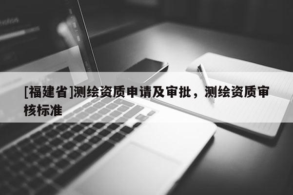 [福建省]測(cè)繪資質(zhì)申請(qǐng)及審批，測(cè)繪資質(zhì)審核標(biāo)準(zhǔn)