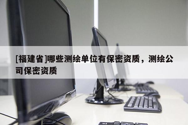 [福建省]哪些測繪單位有保密資質，測繪公司保密資質