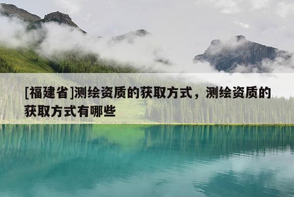 [福建省]測繪資質(zhì)的獲取方式，測繪資質(zhì)的獲取方式有哪些