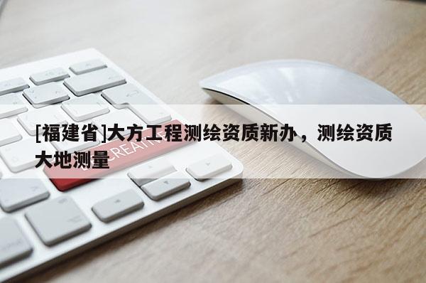 [福建省]大方工程測繪資質(zhì)新辦，測繪資質(zhì)大地測量