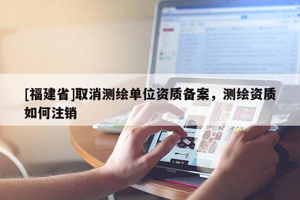 [福建省]取消測繪單位資質(zhì)備案，測繪資質(zhì)如何注銷