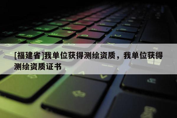 [福建省]我單位獲得測繪資質，我單位獲得測繪資質證書