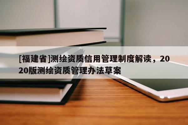 [福建省]測繪資質信用管理制度解讀，2020版測繪資質管理辦法草案