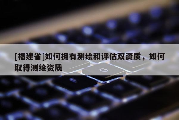 [福建省]如何擁有測繪和評估雙資質，如何取得測繪資質