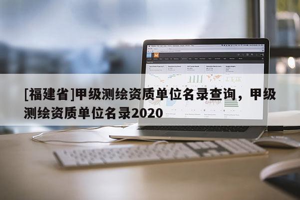 [福建省]甲級(jí)測(cè)繪資質(zhì)單位名錄查詢，甲級(jí)測(cè)繪資質(zhì)單位名錄2020