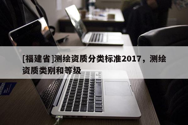 [福建省]測繪資質分類標準2017，測繪資質類別和等級