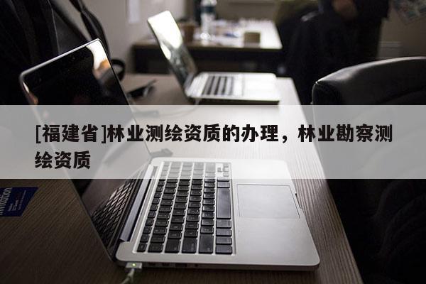[福建省]林業測繪資質的辦理，林業勘察測繪資質