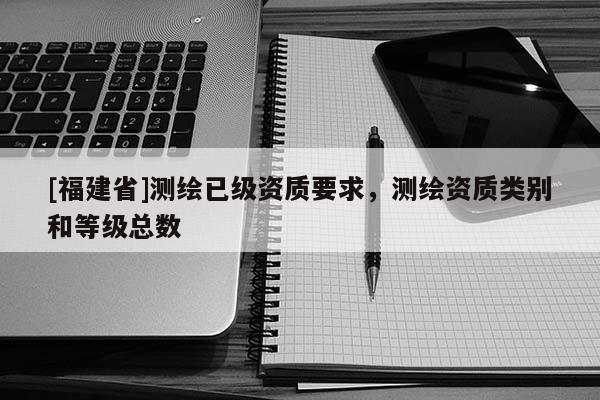 [福建省]測繪已級資質要求，測繪資質類別和等級總數