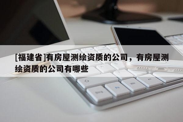 [福建省]有房屋測(cè)繪資質(zhì)的公司，有房屋測(cè)繪資質(zhì)的公司有哪些