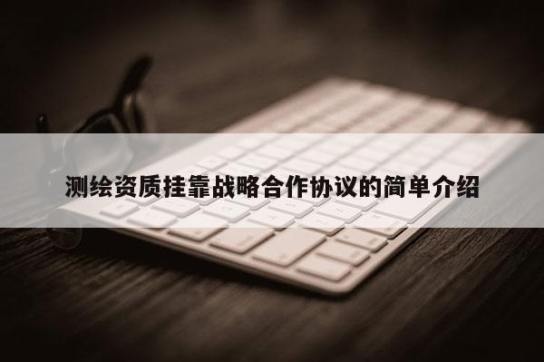 測繪資質掛靠戰略合作協議的簡單介紹