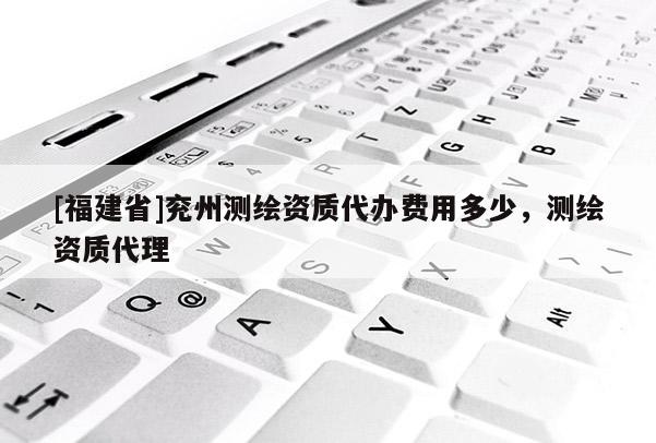 [福建省]兗州測(cè)繪資質(zhì)代辦費(fèi)用多少，測(cè)繪資質(zhì)代理