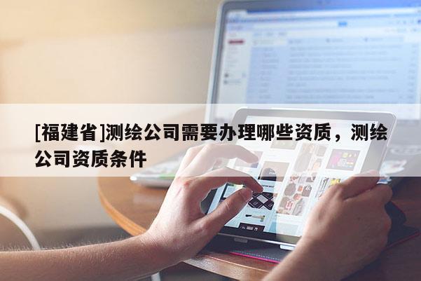 [福建省]測繪公司需要辦理哪些資質，測繪公司資質條件