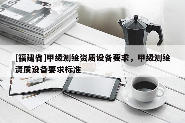 [福建省]甲級測繪資質設備要求，甲級測繪資質設備要求標準