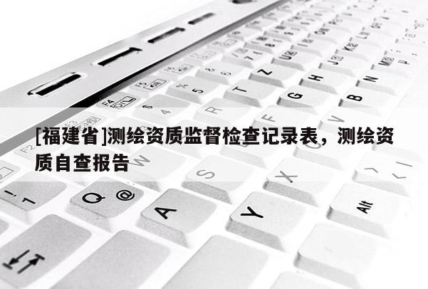 [福建省]測繪資質監督檢查記錄表，測繪資質自查報告