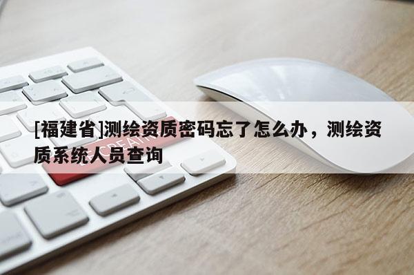 [福建省]測繪資質密碼忘了怎么辦，測繪資質系統人員查詢