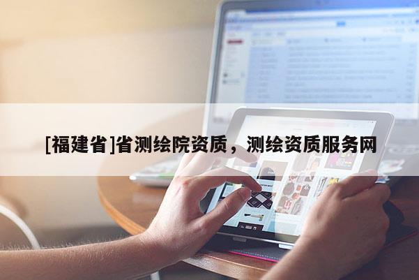 [福建省]省測繪院資質，測繪資質服務網