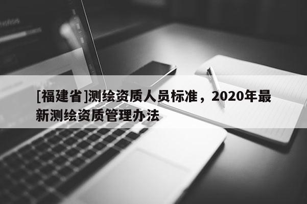 [福建省]測繪資質人員標準，2020年最新測繪資質管理辦法