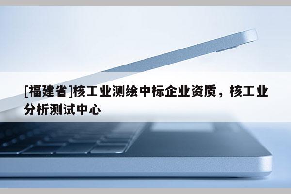 [福建省]核工業測繪中標企業資質，核工業分析測試中心