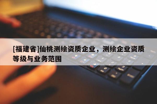 [福建省]仙桃測(cè)繪資質(zhì)企業(yè)，測(cè)繪企業(yè)資質(zhì)等級(jí)與業(yè)務(wù)范圍
