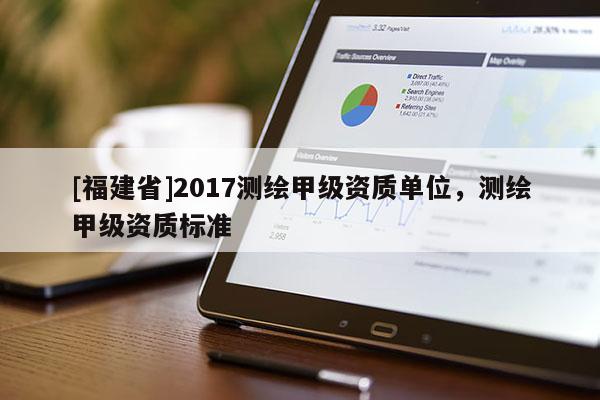 [福建省]2017測繪甲級資質單位，測繪甲級資質標準