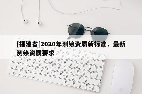 [福建省]2020年測繪資質新標準，最新測繪資質要求