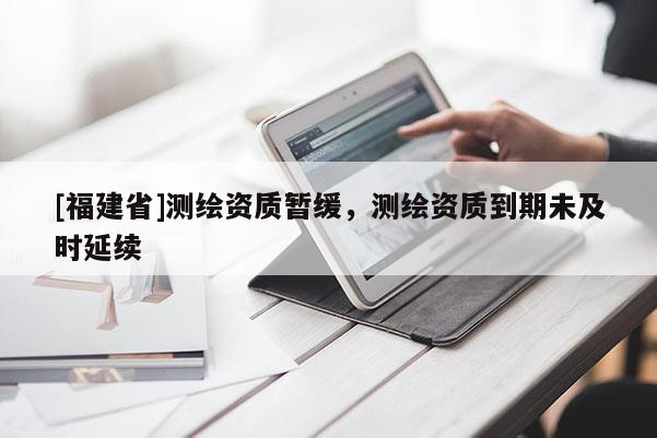 [福建省]測繪資質暫緩，測繪資質到期未及時延續