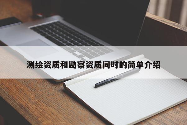 測繪資質和勘察資質同時的簡單介紹