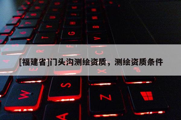 [福建省]門頭溝測繪資質，測繪資質條件