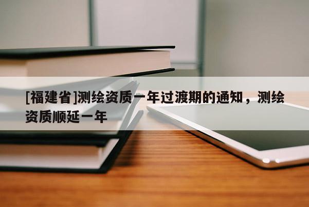 [福建省]測繪資質(zhì)一年過渡期的通知，測繪資質(zhì)順延一年