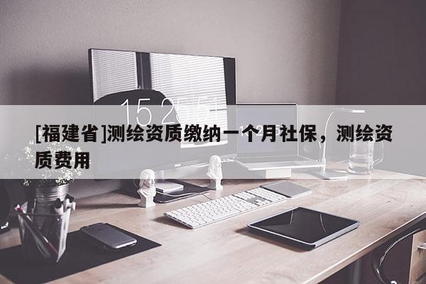 [福建省]測繪資質(zhì)繳納一個月社保，測繪資質(zhì)費用