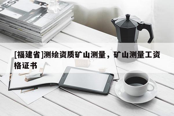 [福建省]測(cè)繪資質(zhì)礦山測(cè)量，礦山測(cè)量工資格證書(shū)