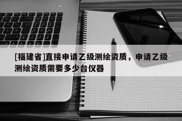 [福建省]直接申請乙級測繪資質，申請乙級測繪資質需要多少臺儀器
