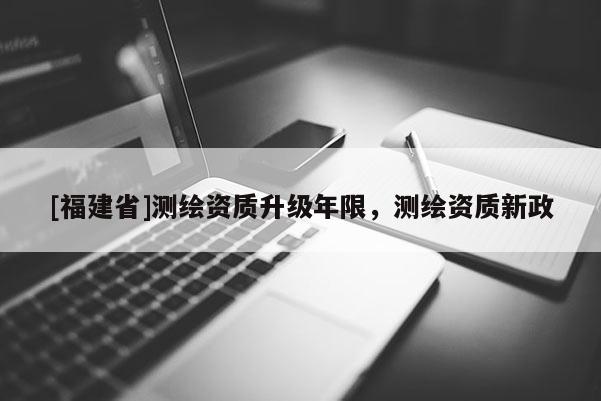 [福建省]測繪資質升級年限，測繪資質新政