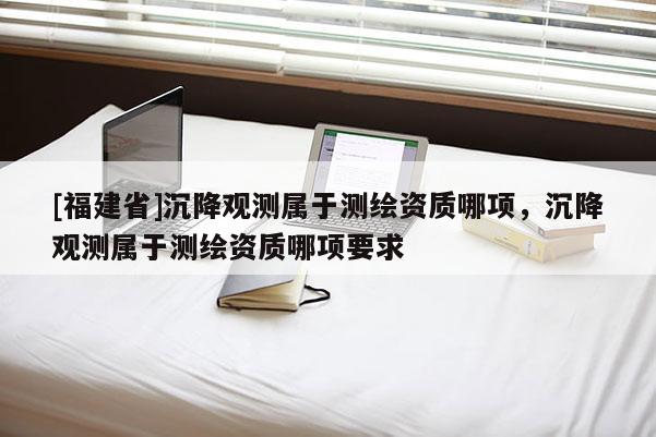 [福建省]沉降觀測屬于測繪資質哪項，沉降觀測屬于測繪資質哪項要求