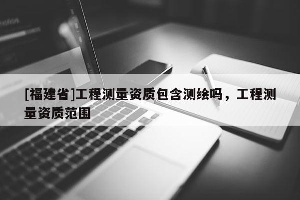 [福建省]工程測量資質包含測繪嗎，工程測量資質范圍