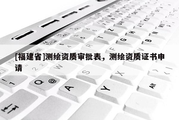 [福建省]測(cè)繪資質(zhì)審批表，測(cè)繪資質(zhì)證書申請(qǐng)