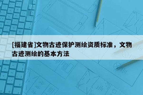 [福建省]文物古跡保護測繪資質標準，文物古跡測繪的基本方法