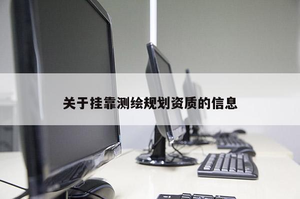 關(guān)于掛靠測繪規(guī)劃資質(zhì)的信息