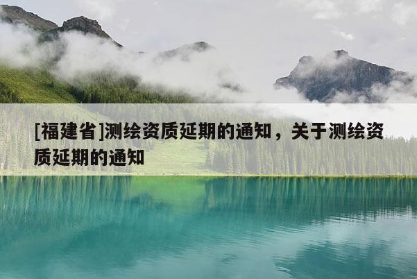 [福建省]測繪資質(zhì)延期的通知，關(guān)于測繪資質(zhì)延期的通知