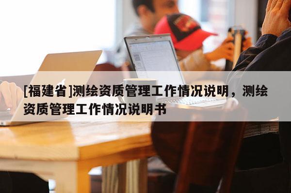 [福建省]測繪資質管理工作情況說明，測繪資質管理工作情況說明書