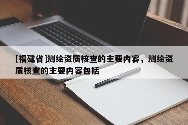 [福建省]測繪資質核查的主要內容，測繪資質核查的主要內容包括