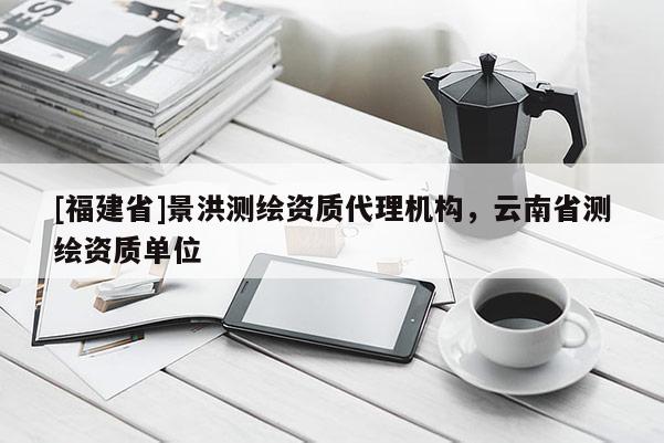 [福建省]景洪測繪資質代理機構，云南省測繪資質單位
