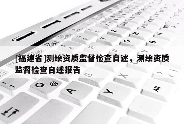 [福建省]測(cè)繪資質(zhì)監(jiān)督檢查自述，測(cè)繪資質(zhì)監(jiān)督檢查自述報(bào)告