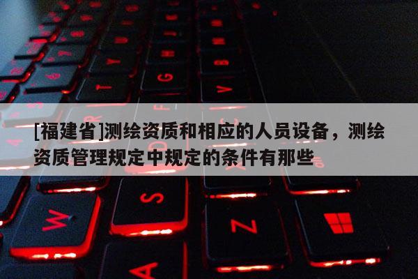 [福建省]測繪資質(zhì)和相應(yīng)的人員設(shè)備，測繪資質(zhì)管理規(guī)定中規(guī)定的條件有那些