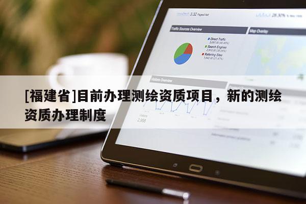 [福建省]目前辦理測(cè)繪資質(zhì)項(xiàng)目，新的測(cè)繪資質(zhì)辦理制度