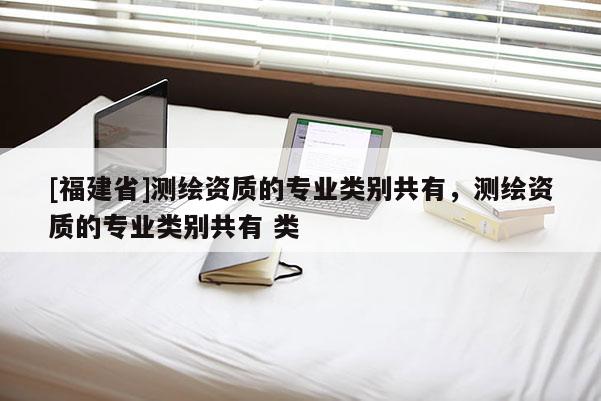 [福建省]測繪資質的專業類別共有，測繪資質的專業類別共有 類