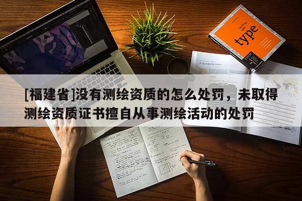 [福建省]沒有測繪資質的怎么處罰，未取得測繪資質證書擅自從事測繪活動的處罰