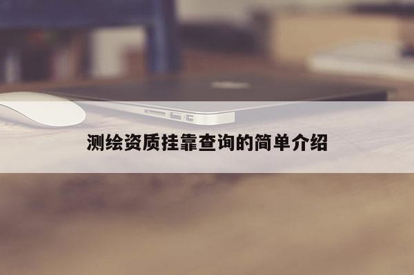 測繪資質(zhì)掛靠查詢的簡單介紹