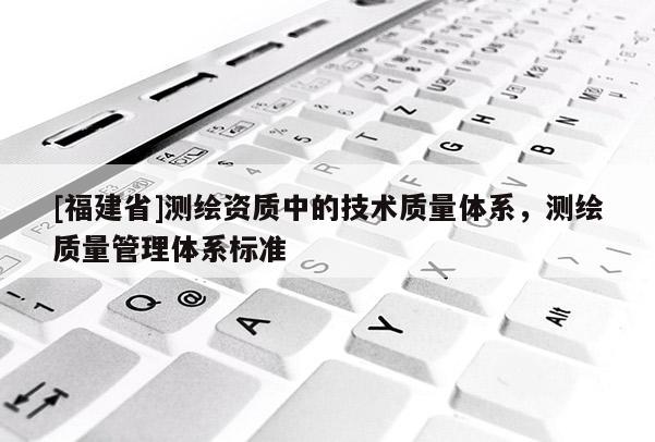 [福建省]測(cè)繪資質(zhì)中的技術(shù)質(zhì)量體系，測(cè)繪質(zhì)量管理體系標(biāo)準(zhǔn)