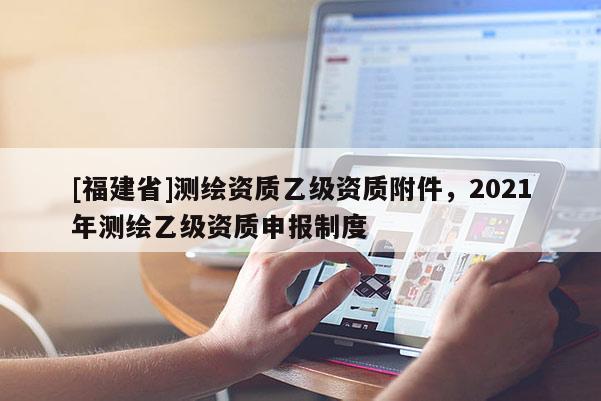 [福建省]測繪資質乙級資質附件，2021年測繪乙級資質申報制度